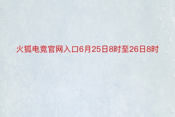 火狐电竞官网入口6月25日8时至26日8时