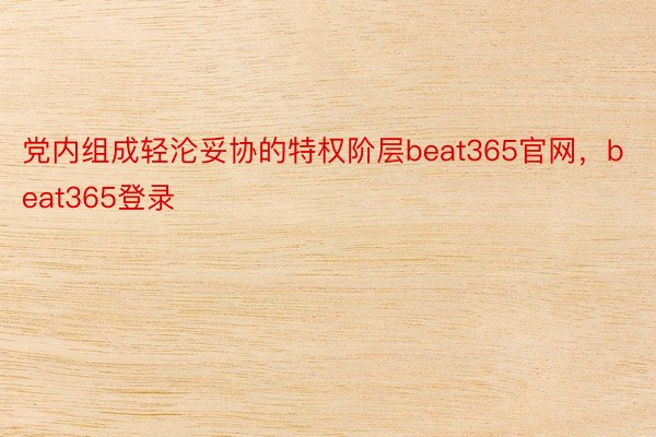 党内组成轻沦妥协的特权阶层beat365官网，beat365登录