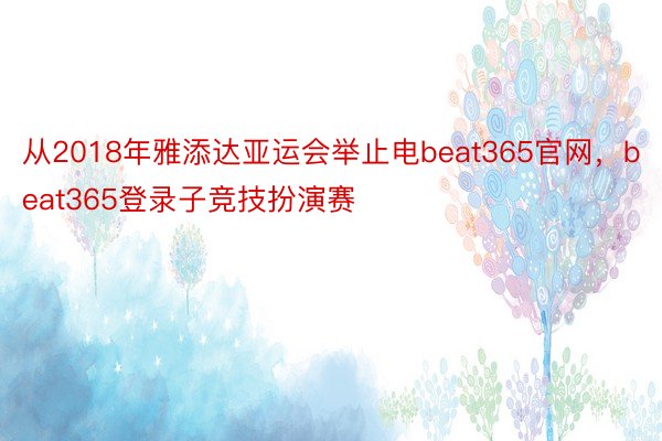 从2018年雅添达亚运会举止电beat365官网，beat365登录子竞技扮演赛