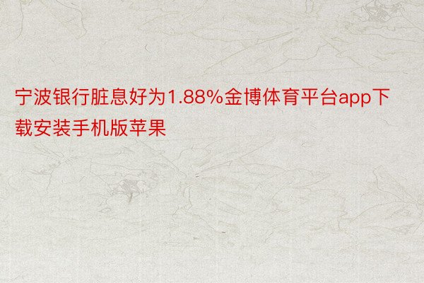 宁波银行脏息好为1.88%金博体育平台app下载安装手机版苹果