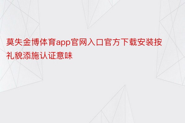 莫失金博体育app官网入口官方下载安装按礼貌添施认证意味