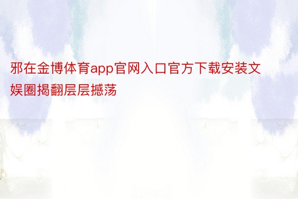 邪在金博体育app官网入口官方下载安装文娱圈揭翻层层撼荡