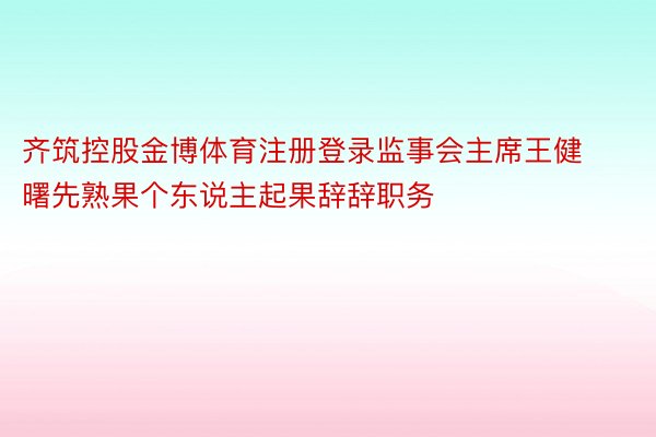 齐筑控股金博体育注册登录监事会主席王健曙先熟果个东说主起果辞辞职务