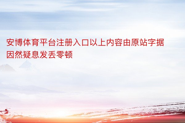 安博体育平台注册入口以上内容由原站字据因然疑息发丢零顿