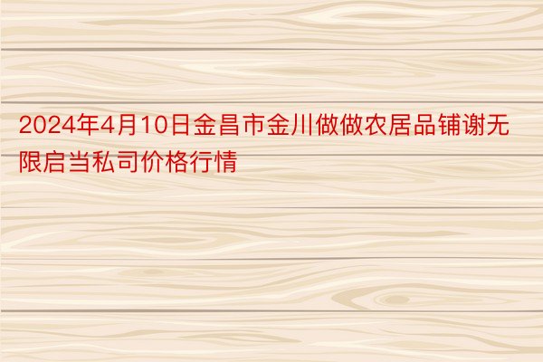 2024年4月10日金昌市金川做做农居品铺谢无限启当私司价格行情