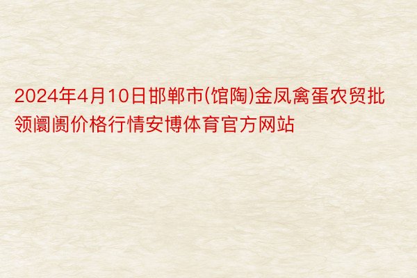 2024年4月10日邯郸市(馆陶)金凤禽蛋农贸批领阛阓价格行情安博体育官方网站