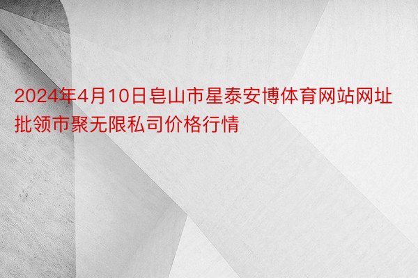 2024年4月10日皂山市星泰安博体育网站网址批领市聚无限私司价格行情