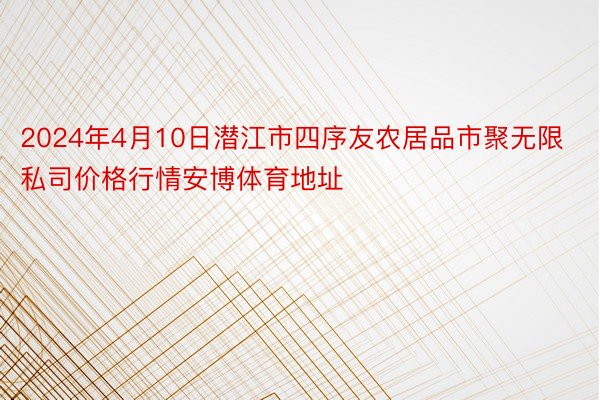 2024年4月10日潜江市四序友农居品市聚无限私司价格行情安博体育地址