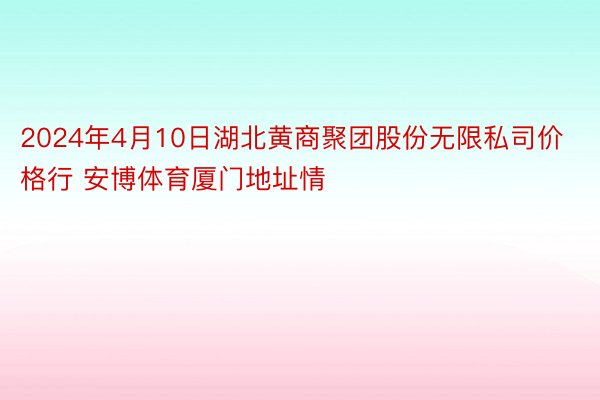 2024年4月10日湖北黄商聚团股份无限私司价格行 安博体育厦门地址情