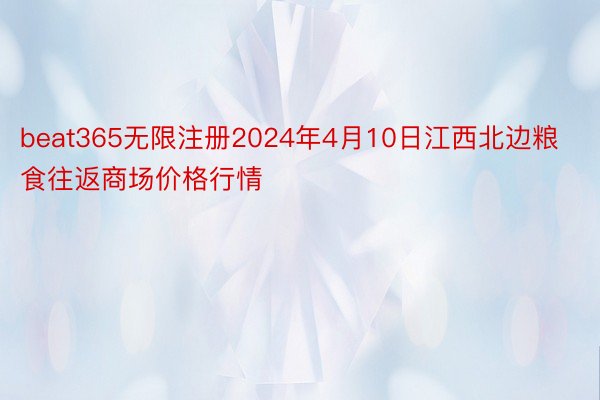 beat365无限注册2024年4月10日江西北边粮食往返商场价格行情