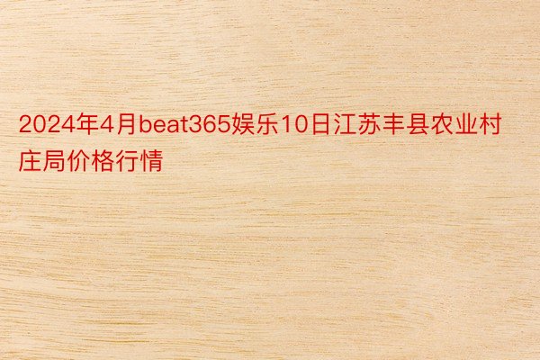 2024年4月beat365娱乐10日江苏丰县农业村庄局价格行情