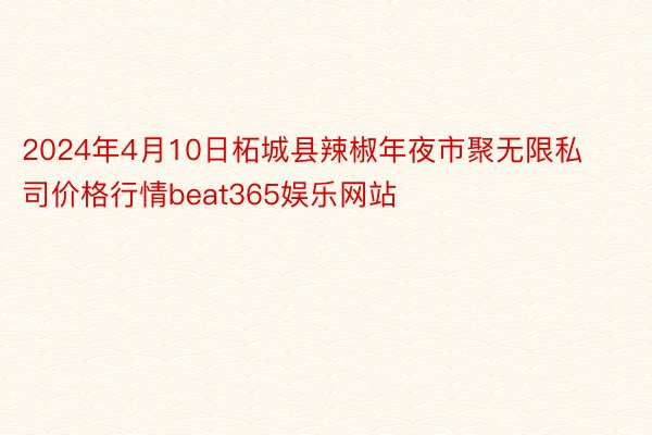 2024年4月10日柘城县辣椒年夜市聚无限私司价格行情beat365娱乐网站