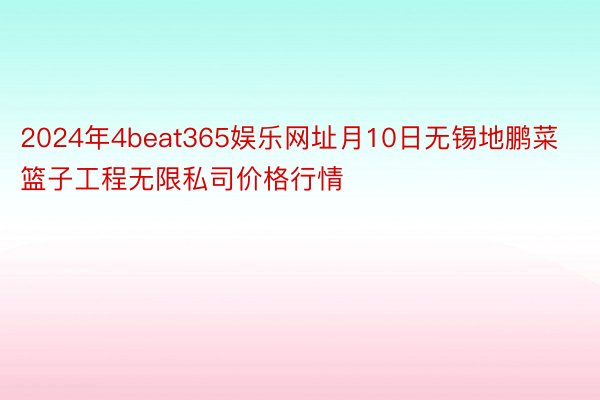 2024年4beat365娱乐网址月10日无锡地鹏菜篮子工程无限私司价格行情