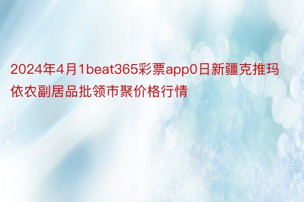 2024年4月1beat365彩票app0日新疆克推玛依农副居品批领市聚价格行情