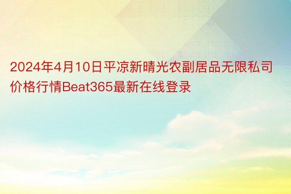 2024年4月10日平凉新晴光农副居品无限私司价格行情Beat365最新在线登录