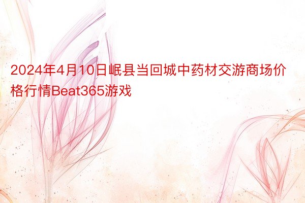 2024年4月10日岷县当回城中药材交游商场价格行情Beat365游戏