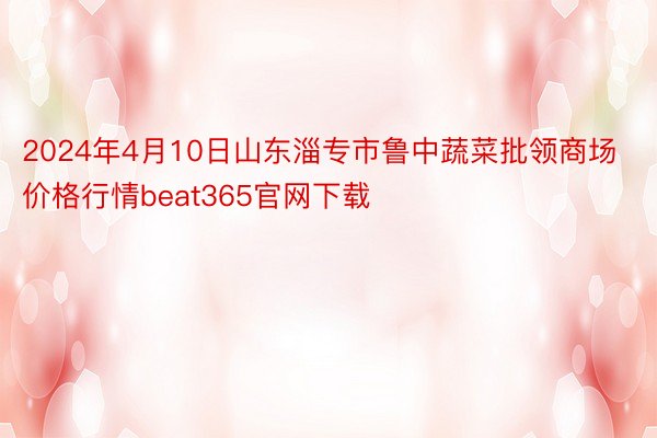 2024年4月10日山东淄专市鲁中蔬菜批领商场价格行情beat365官网下载