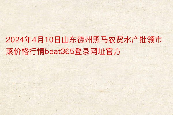 2024年4月10日山东德州黑马农贸水产批领市聚价格行情beat365登录网址官方