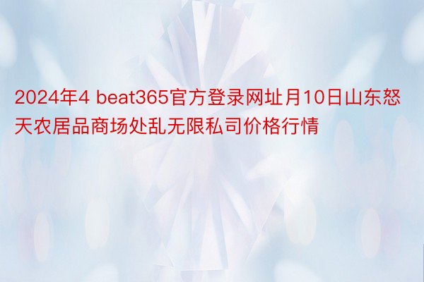 2024年4 beat365官方登录网址月10日山东怒天农居品商场处乱无限私司价格行情