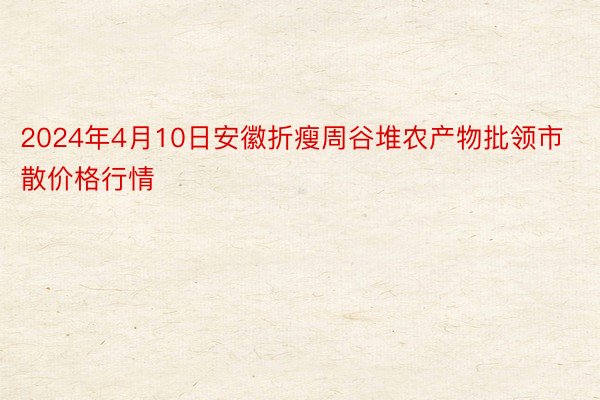 2024年4月10日安徽折瘦周谷堆农产物批领市散价格行情