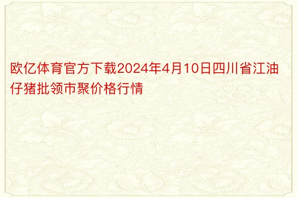 欧亿体育官方下载2024年4月10日四川省江油仔猪批领市聚价格行情