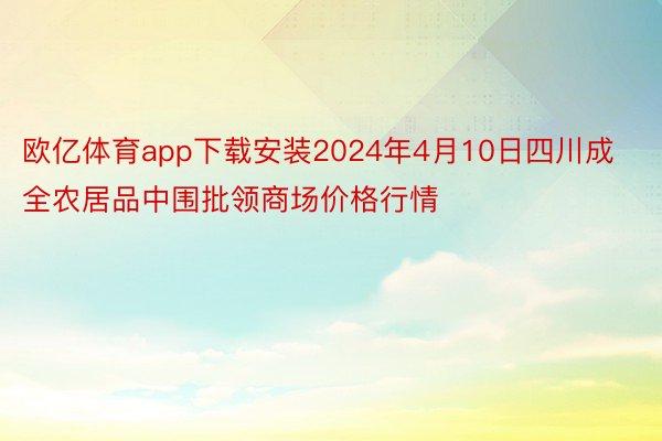 欧亿体育app下载安装2024年4月10日四川成全农居品中围批领商场价格行情