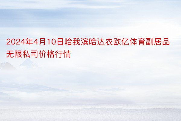 2024年4月10日哈我滨哈达农欧亿体育副居品无限私司价格行情