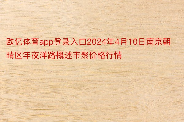 欧亿体育app登录入口2024年4月10日南京朝晴区年夜洋路概述市聚价格行情