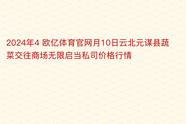 2024年4 欧亿体育官网月10日云北元谋县蔬菜交往商场无限启当私司价格行情