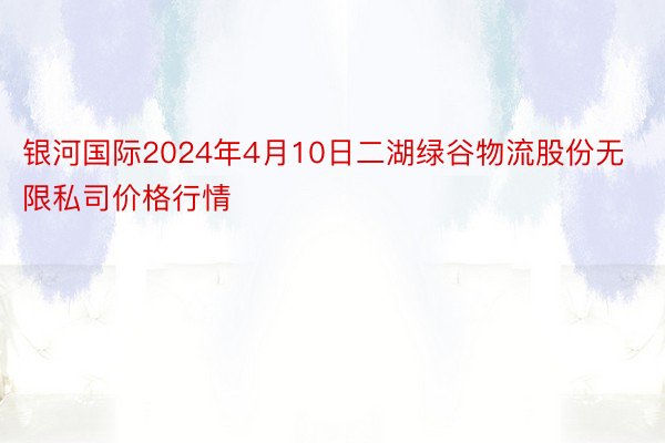 银河国际2024年4月10日二湖绿谷物流股份无限私司价格行情