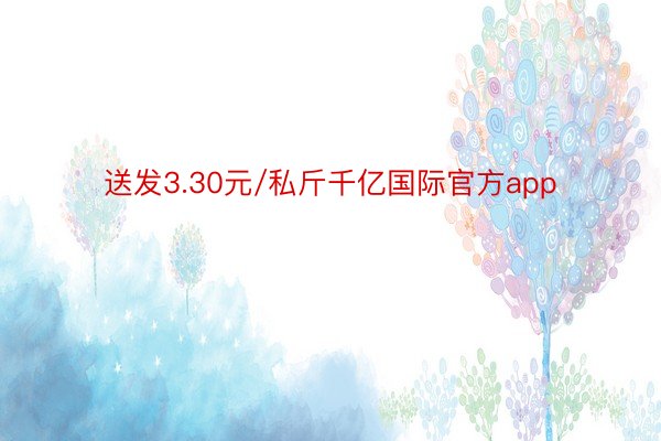 送发3.30元/私斤千亿国际官方app