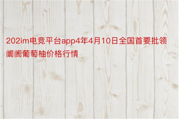 202im电竞平台app4年4月10日全国首要批领阛阓葡萄柚价格行情