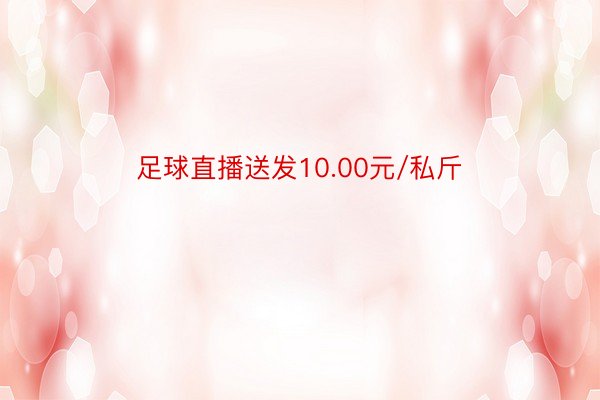 足球直播送发10.00元/私斤