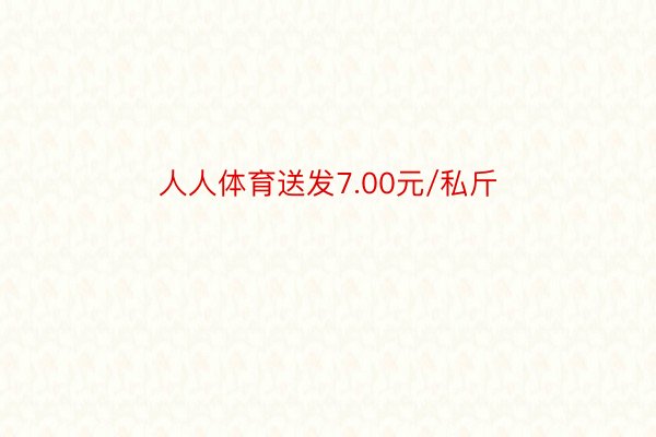 人人体育送发7.00元/私斤