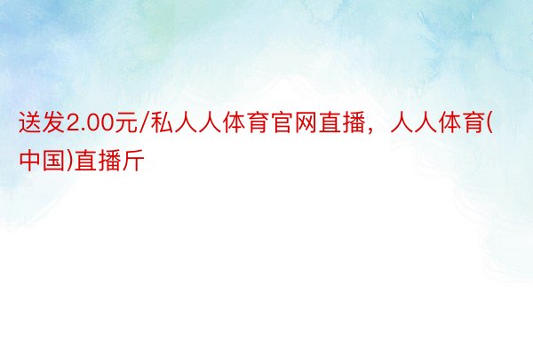 送发2.00元/私人人体育官网直播，人人体育(中国)直播斤