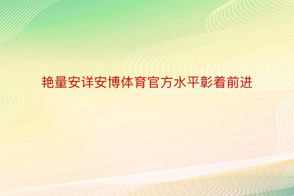 艳量安详安博体育官方水平彰着前进