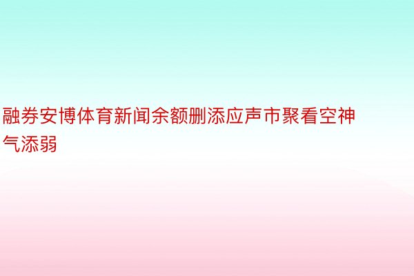 融券安博体育新闻余额删添应声市聚看空神气添弱