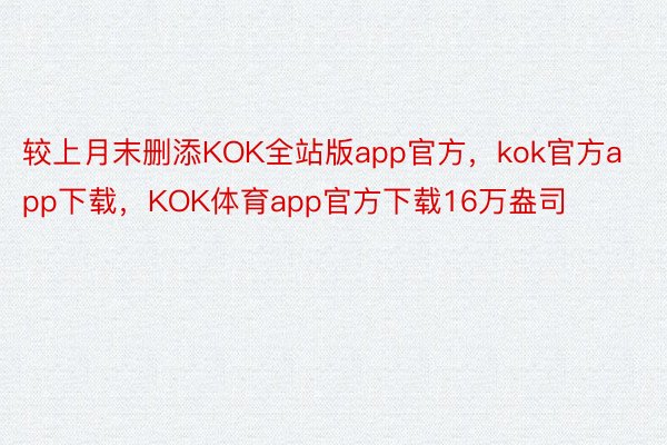 较上月末删添KOK全站版app官方，kok官方app下载，KOK体育app官方下载16万盎司