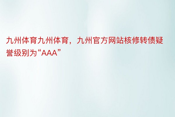 九州体育九州体育，九州官方网站核修转债疑誉级别为“AAA”