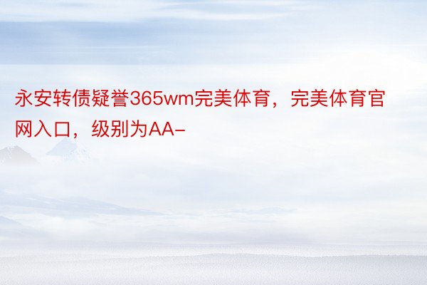 永安转债疑誉365wm完美体育，完美体育官网入口，级别为AA-