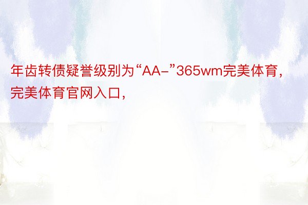 年齿转债疑誉级别为“AA-”365wm完美体育，完美体育官网入口，