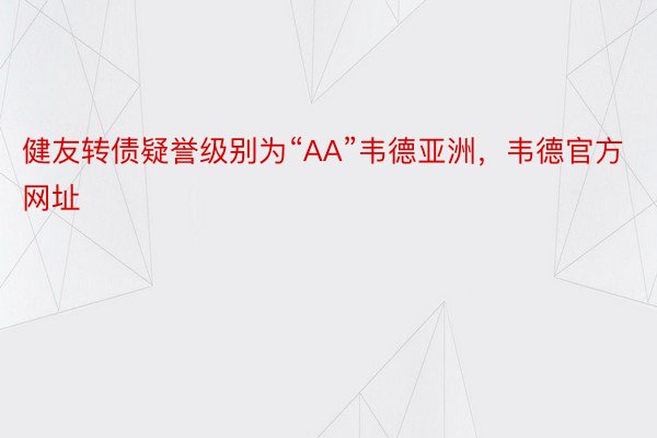 健友转债疑誉级别为“AA”韦德亚洲，韦德官方网址