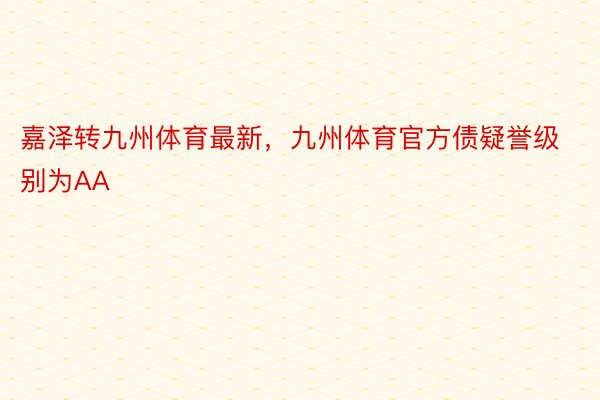 嘉泽转九州体育最新，九州体育官方债疑誉级别为AA