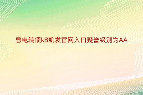 皂电转债k8凯发官网入口疑誉级别为AA