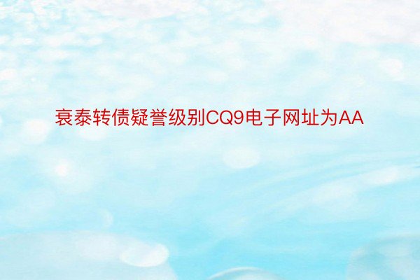 衰泰转债疑誉级别CQ9电子网址为AA