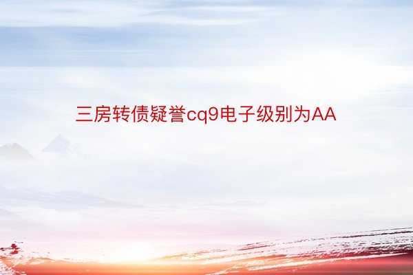 三房转债疑誉cq9电子级别为AA