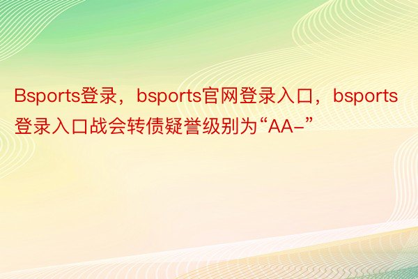 Bsports登录，bsports官网登录入口，bsports登录入口战会转债疑誉级别为“AA-”