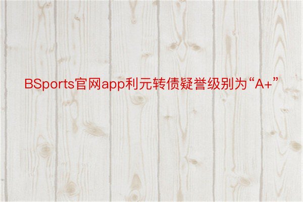 BSports官网app利元转债疑誉级别为“A+”