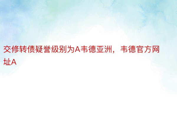 交修转债疑誉级别为A韦德亚洲，韦德官方网址A