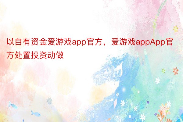 以自有资金爱游戏app官方，爱游戏appApp官方处置投资动做